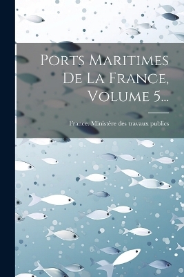 Ports Maritimes De La France, Volume 5... - 