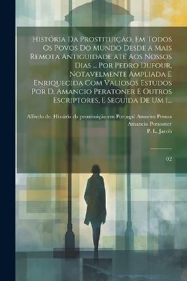 História da prostituição, em todos os povos do mundo desde a mais remota antiguidade até aos nossos dias ... por Pedro Dufour, notavelmente ampliada e enriquecida com valiosos estudos por D. Amancio Peratoner e outros escriptores, e seguida de um i... - P L Jacob, Amancio Peratoner