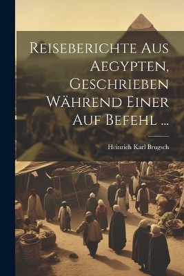 Reiseberichte aus Aegypten, Geschrieben während einer auf Befehl ... - Heinrich Karl Brugsch