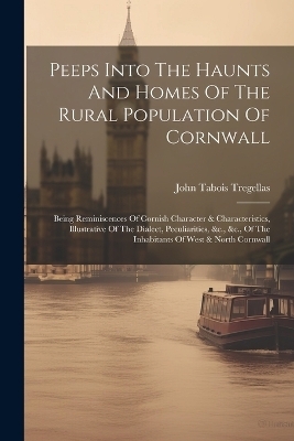 Peeps Into The Haunts And Homes Of The Rural Population Of Cornwall - John Tabois Tregellas