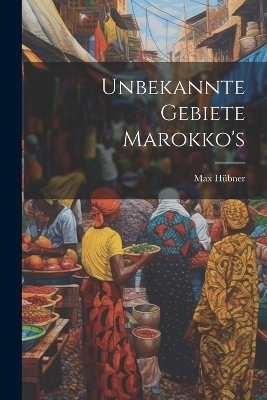 Unbekannte Gebiete Marokko's - Max Hübner