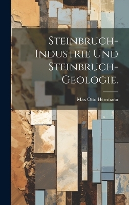 Steinbruch-Industrie und Steinbruch-Geologie. - Max Otto Herrmann