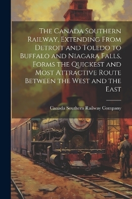 The Canada Southern Railway, Extending From Detroit and Toledo to Buffalo and Niagara Falls, Forms the Quickest and Most Attractive Route Between the West and the East - 