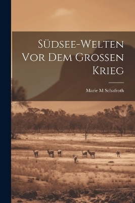 Südsee-welten vor dem grossen Krieg - Marie M Schafroth