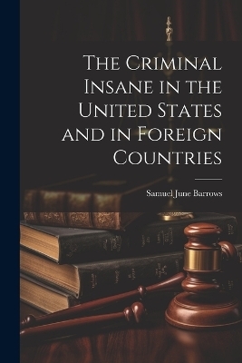 The Criminal Insane in the United States and in Foreign Countries - Samuel June Barrows