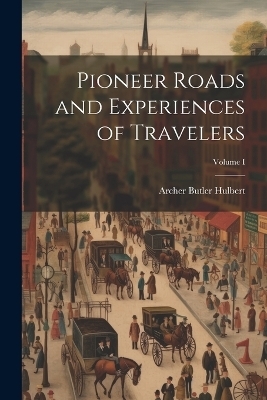 Pioneer Roads and Experiences of Travelers; Volume I - Archer Butler Hulbert