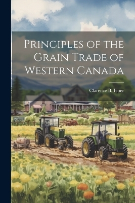 Principles of the Grain Trade of Western Canada - Clarence B Piper