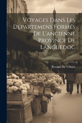 Voyages Dans Les Départemens Formés De L'ancienne Province De Languedoc - Renaud De Vilback