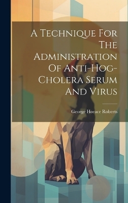 A Technique For The Administration Of Anti-hog-cholera Serum And Virus - George Horace Roberts