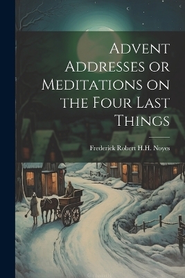 Advent Addresses or Meditations on the Four Last Things - Frederick Robert H H Noyes