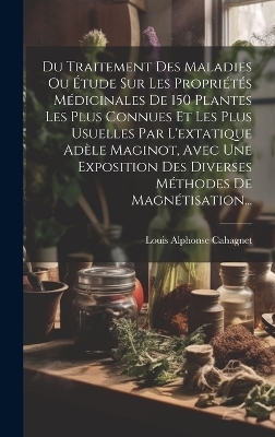 Du Traitement Des Maladies Ou Étude Sur Les Propriétés Médicinales De 150 Plantes Les Plus Connues Et Les Plus Usuelles Par L'extatique Adèle Maginot, Avec Une Exposition Des Diverses Méthodes De Magnétisation... - Louis Alphonse Cahagnet