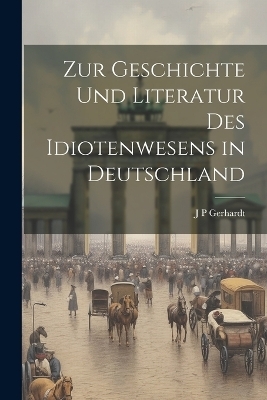 Zur Geschichte Und Literatur Des Idiotenwesens in Deutschland - J P Gerhardt