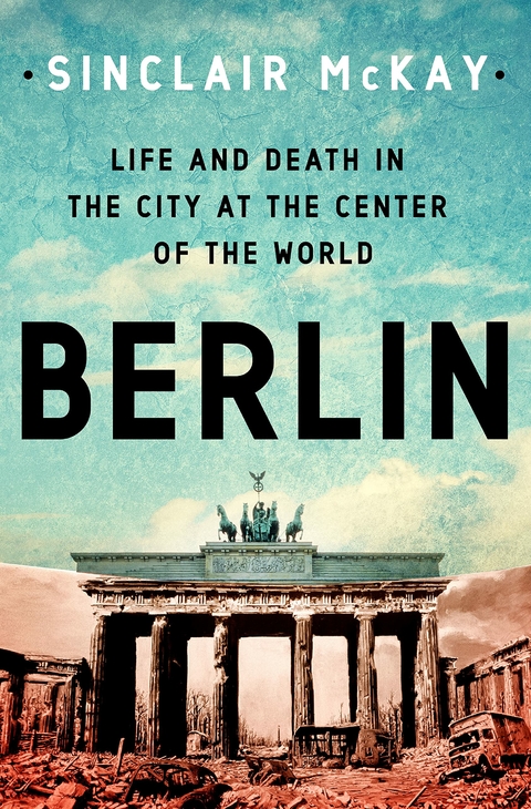 Berlin: Life and Death in the City at the Center of the World - Sinclair McKay