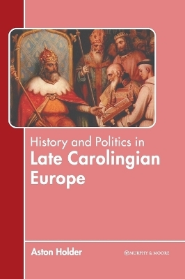 History and Politics in Late Carolingian Europe - 