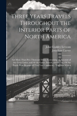 Three Years Travels Throughout the Interior Parts of North America - Jonathan Carver, John Coakley Lettsom