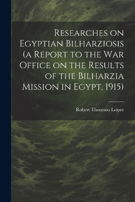 Researches on Egyptian Bilharziosis (a Report to the War Office on the Results of the Bilharzia Mission in Egypt, 1915) - Robert Thomson Leiper