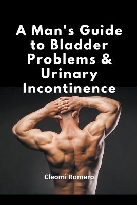 A Man's Guide to Bladder Problems & Urinary Incontinence - Cleomi Romero