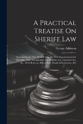 A Practical Treatise On Sheriff Law - George Atkinson