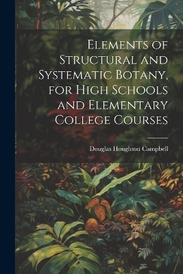 Elements of Structural and Systematic Botany, for High Schools and Elementary College Courses - Douglas Houghton Campbell