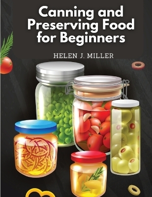 Canning and Preserving Food for Beginners -  Helen J Miller