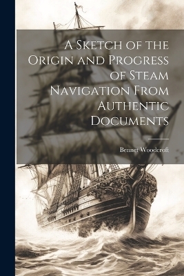 A Sketch of the Origin and Progress of Steam Navigation From Authentic Documents - Bennet Woodcroft