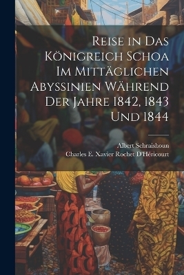 Reise in Das Königreich Schoa Im Mittäglichen Abyssinien Während Der Jahre 1842, 1843 Und 1844 - Charles E Xavier Rochet D'Héricourt, Albert Schraishoun