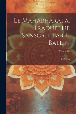 Le Mahâbharata, traduit de Sanscrit par L. Ballin; Volume 01 - L Ballin