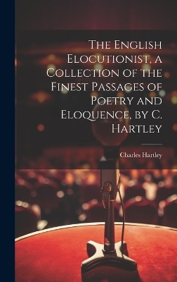 The English Elocutionist, a Collection of the Finest Passages of Poetry and Eloquence, by C. Hartley - Charles Hartley