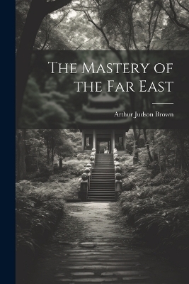 The Mastery of the Far East - Arthur Judson Brown