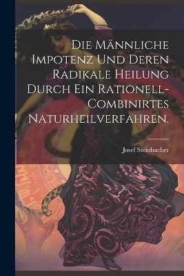 Die männliche Impotenz und deren radikale Heilung durch ein rationell-combinirtes Naturheilverfahren. - Josef Steinbacher