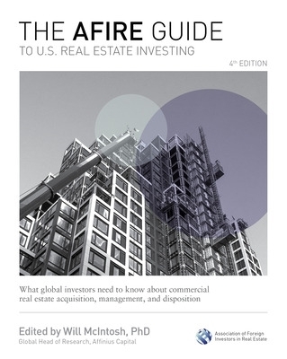 The AFIRE Guide to U.S. Real Estate Investing, Fourth Edition: What Global Investors Need to Know about Commercial Real Estate Acquisition, Management, and Disposition - Will McIntosh