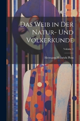 Das Weib in Der Natur- Und Volkerkunde; Volume 1 - Hermann Heinrich Ploss