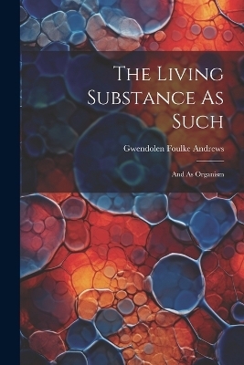 The Living Substance As Such - Gwendolen Foulke Andrews