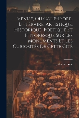 Venise, Ou Coup-D'oeil Littéraire, Artistique, Historique, Poétique Et Pittoresque Sur Les Monuments Et Les Curiosités De Cette Cité - Jules Lecomte