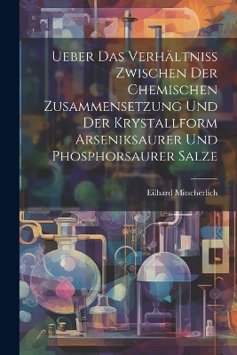 Ueber Das Verhältniss Zwischen Der Chemischen Zusammensetzung Und Der Krystallform Arseniksaurer Und Phosphorsaurer Salze - Eilhard Mitscherlich