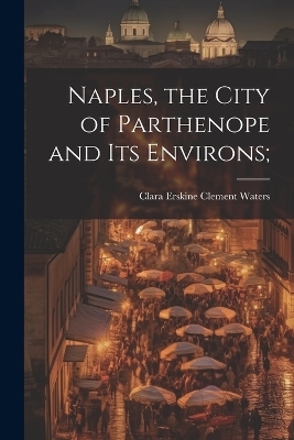 Naples, the City of Parthenope and its Environs; - Clara Erskine Clement Waters