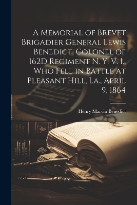 A Memorial of Brevet Brigadier General Lewis Benedict, Colonel of 162D Regiment N. Y. V. I., Who Fell in Battle at Pleasant Hill, La., April 9, 1864 - Henry Marvin Benedict