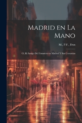 Madrid en la mano; o, El amigo del forastero en Madrid y sus cercanías - Pf M