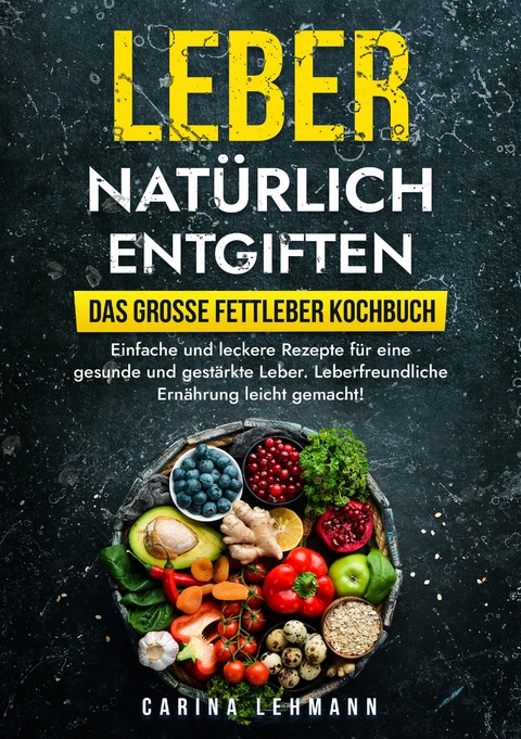 Leber natürlich entgiften – Das große Fettleber Kochbuch - Carina Lehmann