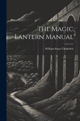 The Magic Lantern Manual - William Isaac Chadwick