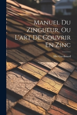 Manuel Du Zingueur, Ou L'art De Couvrir En Zinc - Hte Gardissard