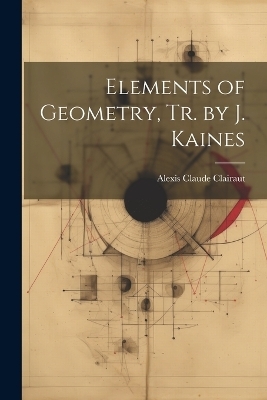 Elements of Geometry, Tr. by J. Kaines - Alexis Claude Clairaut