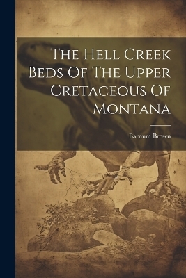 The Hell Creek Beds Of The Upper Cretaceous Of Montana - Barnum Brown