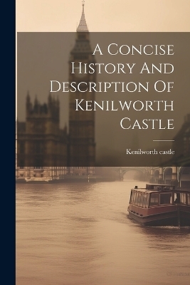 A Concise History And Description Of Kenilworth Castle - Kenilworth Castle