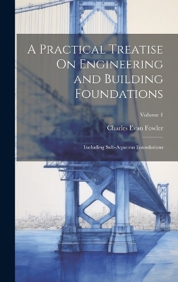 A Practical Treatise On Engineering and Building Foundations - Charles Evan Fowler