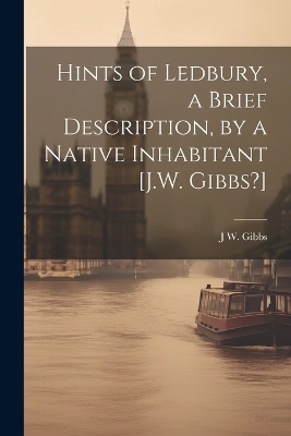 Hints of Ledbury, a Brief Description, by a Native Inhabitant [J.W. Gibbs?] - J W Gibbs