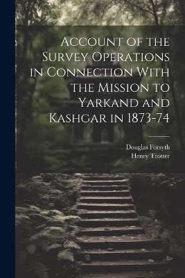 Account of the Survey Operations in Connection With the Mission to Yarkand and Kashgar in 1873-74 - Henry Trotter, Douglas Forsyth