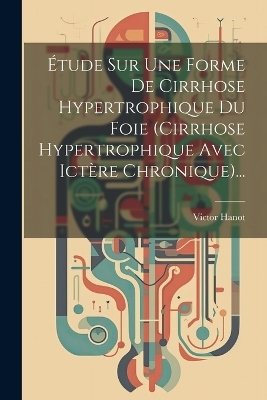 Étude Sur Une Forme De Cirrhose Hypertrophique Du Foie (cirrhose Hypertrophique Avec Ictère Chronique)... - Victor Hanot