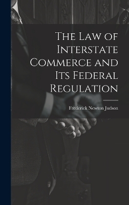 The Law of Interstate Commerce and Its Federal Regulation - Frederick Newton Judson