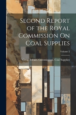 Second Report of the Royal Commission On Coal Supplies; Volume 2 - Great Britain Commissions Supplies